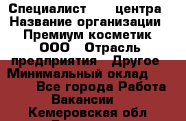 Специалист Call-центра › Название организации ­ Премиум косметик, ООО › Отрасль предприятия ­ Другое › Минимальный оклад ­ 20 000 - Все города Работа » Вакансии   . Кемеровская обл.,Гурьевск г.